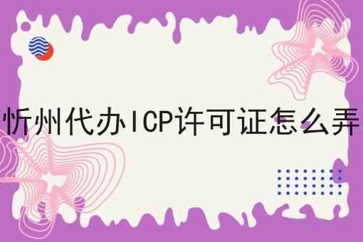 忻州代办ICP许可证怎么弄 忻州代办ICP许可证怎么弄