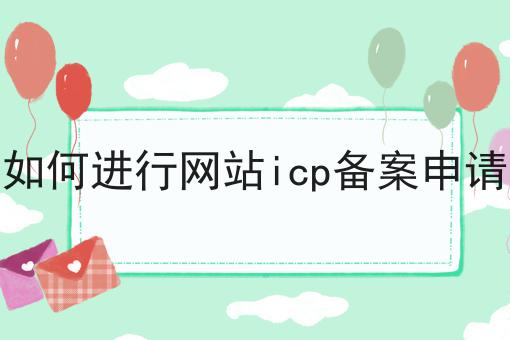 如何进行网站icp备案申请 如何进行网站icp备案申请
