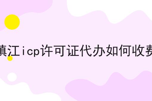 镇江icp许可证代办如何收费 镇江icp许可证代办如何收费
