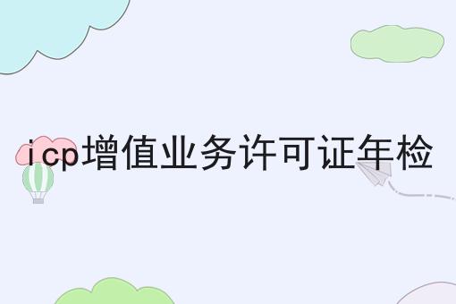 icp增值业务许可证年检如何做？这个流程得学会！