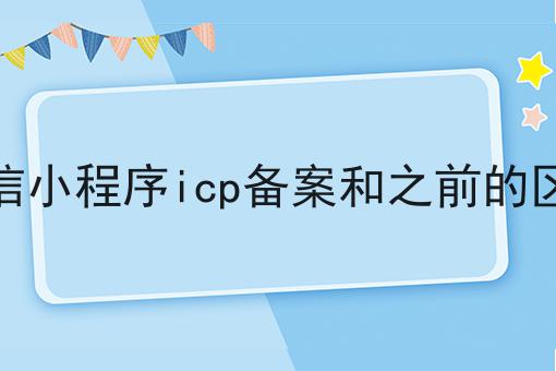 微信小程序icp备案和之前的区别
