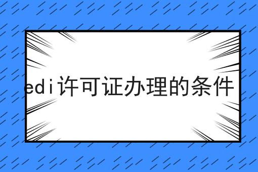edi许可证办理的条件，到底该怎么做呢？