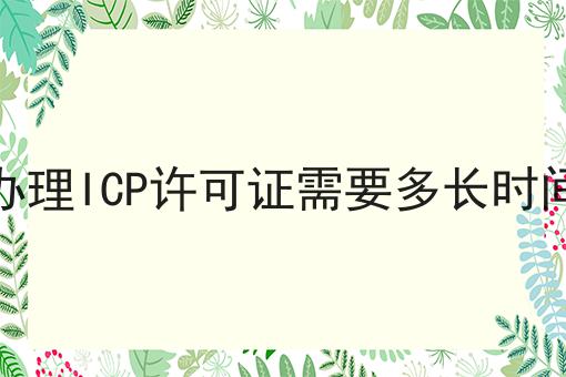办理ICP许可证需要多长时间