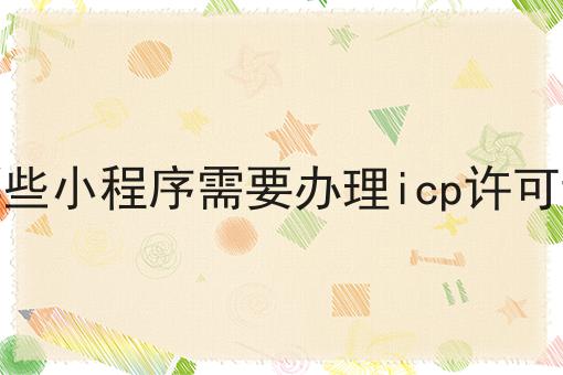 哪些小程序需要办理icp许可证