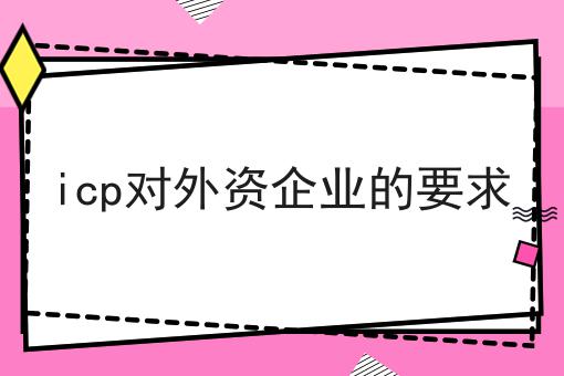 icp对外资企业的要求 icp对外资企业的要求