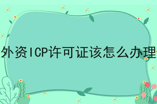 速速点击！外资ICP许可证该怎么办理第一消息给你分享！