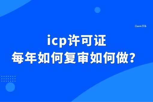 icp许可证每年如何复审如何做？这个流程得学会！