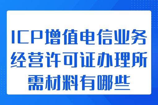 ICP增值电信业务经营许可证办理所需材料有哪些，速看！