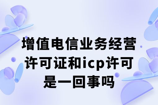 增值电信业务经营许可证和icp许可是一回事吗？详细分析！