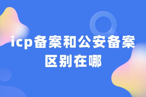 icp备案和公安备案区别在哪，详细分析！