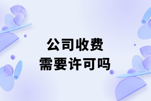 公司收费需要许可吗？这些关键点你需要知道