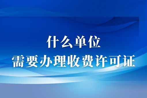 哪些单位需要办理收费许可证？详解办理收费许可证的情况！