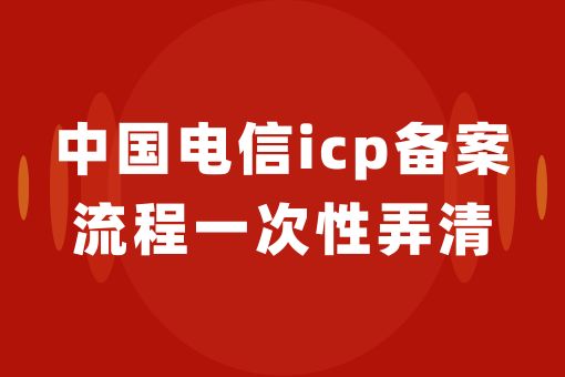 快来看，中国电信icp备案流程一次性弄清！