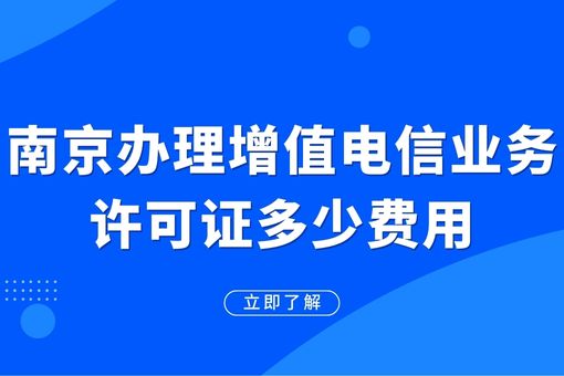 南京办理增值电信业务许可证费用详解，助您了解具体情况！