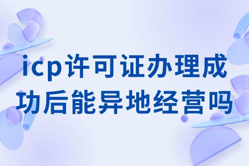 icp许可证办理成功后能异地经营吗