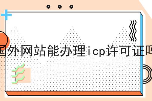 国外网站能办理icp许可证吗 国外网站能办理icp许可证吗