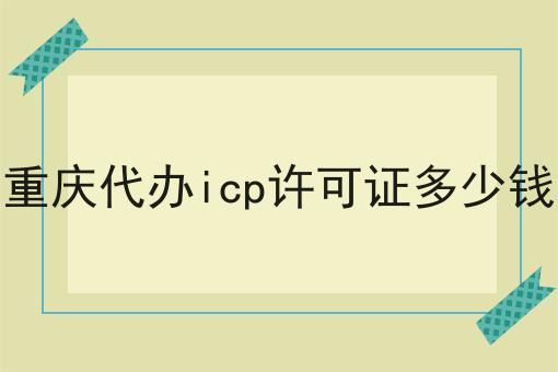 想知道重庆代办icp许可证多少钱？点进来就知道答案！