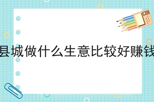 县城做什么生意比较好赚钱