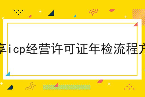 分享icp经营许可证年检流程方法，这个流程真省心！