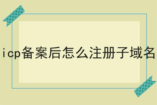 icp备案后怎么注册子域名 icp备案后怎么注册子域名