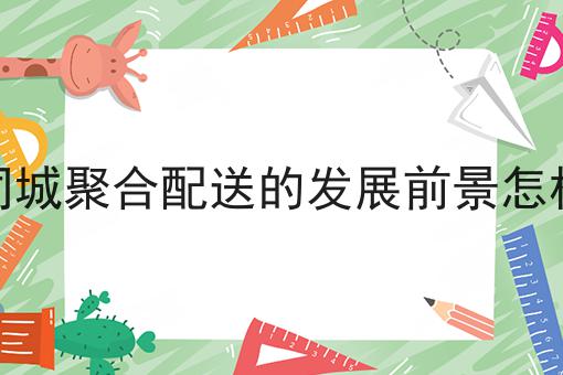 同城聚合配送的发展前景怎样为什么如此火爆？一分钟告诉你！
