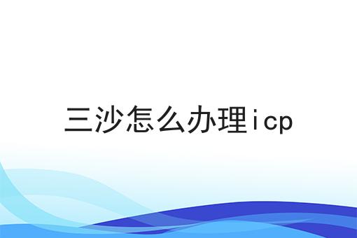 三沙怎么办理icp?选它就对了