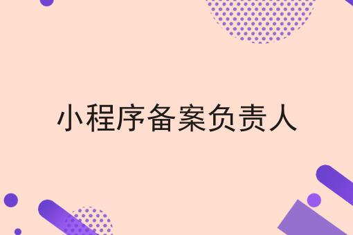小程序备案负责人 小程序备案负责人