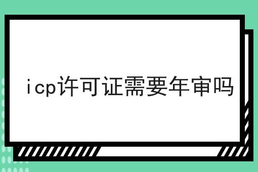 icp许可证需要年审吗