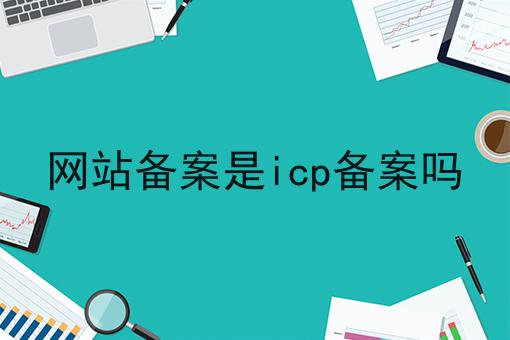 网站备案是icp备案吗 网站备案是icp备案吗