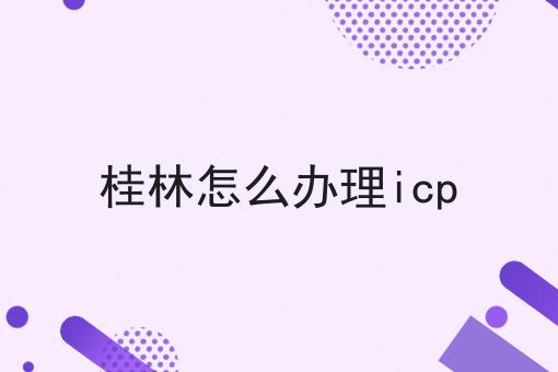 桂林怎么办理icp 桂林怎么办理icp