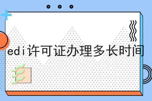 edi许可证办理多长时间 edi许可证办理多长时间
