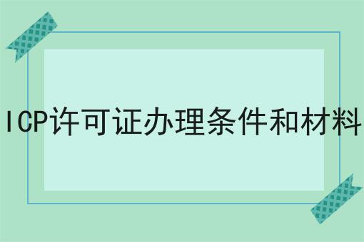 ICP许可证办理条件和材料 ICP许可证办理条件和材料