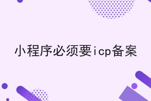 小程序必须要icp备案 小程序必须要icp备案