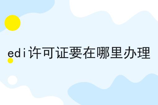 edi许可证要在哪里办理，到底有什么作用？