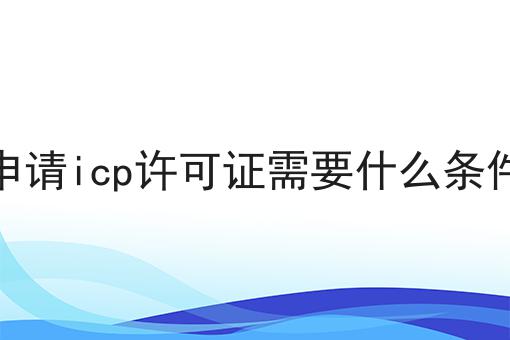 申请icp许可证需要什么条件