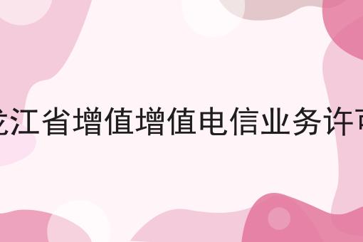 黑龙江省增值增值电信业务许可证