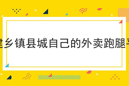 你不知道的n个搭建乡镇县城自己的外卖跑腿平台技巧
