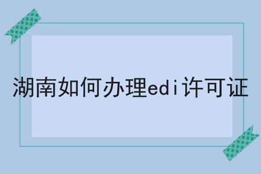 湖南如何办理edi许可证