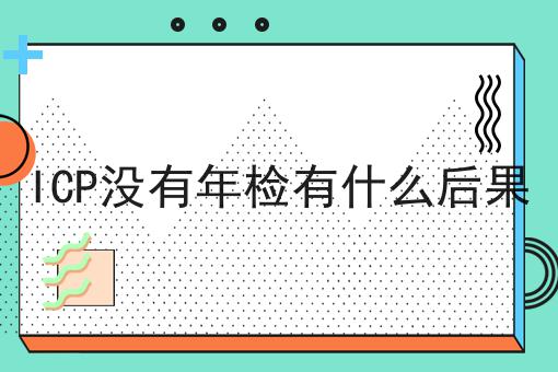 ICP没有年检有什么后果，教你轻松又省事！