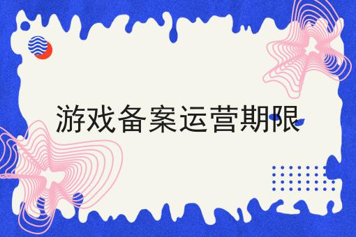 游戏备案运营期限 游戏备案运营期限