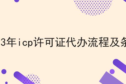 2023年icp许可证代办流程及条件，看这篇就够了