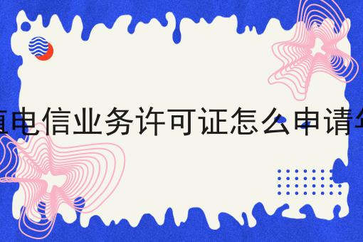 增值电信业务许可证怎么申请年检 增值电信业务许可证怎么申请年检