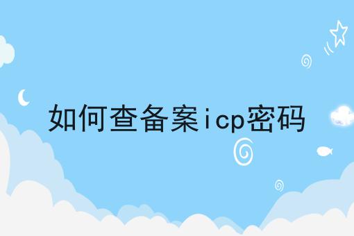 如何查备案icp密码 如何查备案icp密码