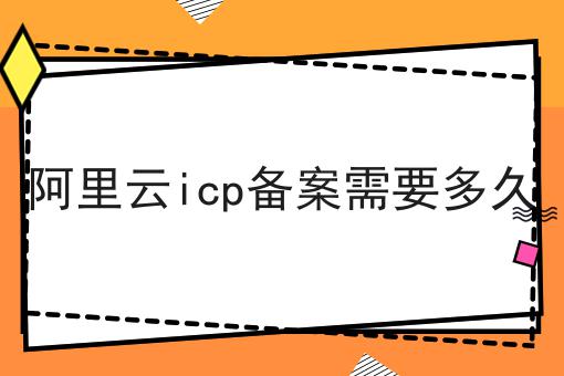 阿里云icp备案需要多久 干货满满,想学得进来看看吧