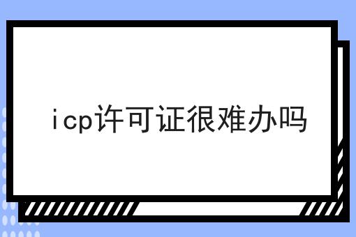 icp许可证很难办吗，详细教程看过来！