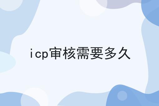 icp审核需要多久如何选？马上告诉你！