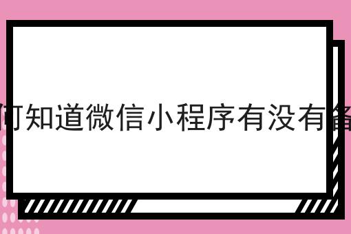 如何知道微信小程序有没有备案，超详细教程！