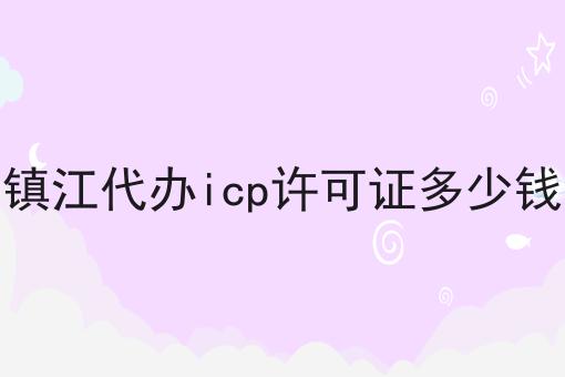 镇江代办icp许可证多少钱，详细教程看过来！