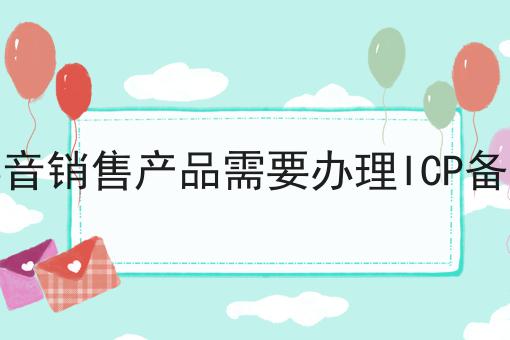 在抖音销售产品需要办理ICP备案吗 在抖音销售产品需要办理ICP备案吗