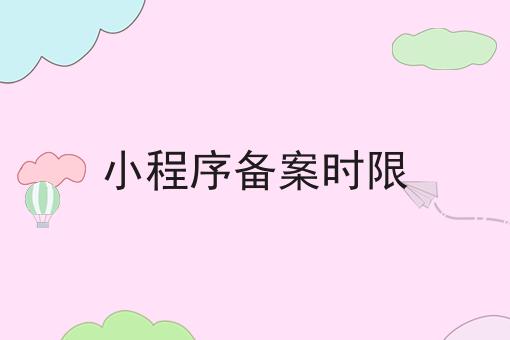 小程序备案时限 小程序备案时限